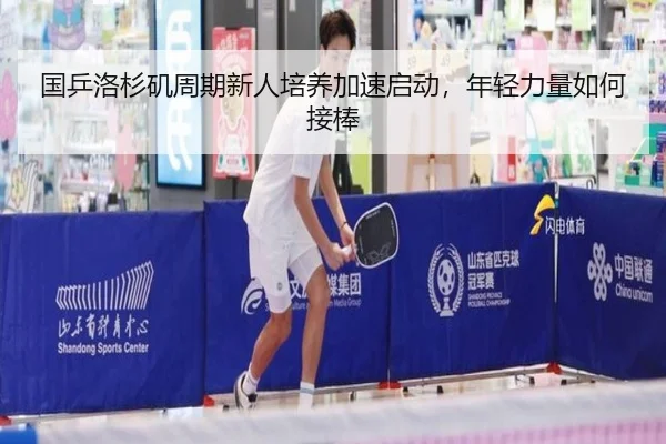 国乒洛杉矶周期新人培养加速启动，年轻力量如何接棒