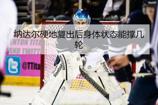 纳达尔硬地复出后身体状态能撑几轮